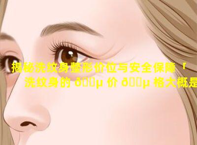 揭秘洗纹身整形价位与安全保障「洗纹身的 🌵 价 🌵 格大概是多少2.5厘米」